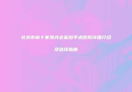 北京市前十家激光去雀斑手术医院详细介绍及选择指南
