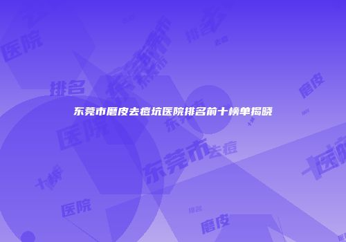 东莞市磨皮去痘坑医院排名前十榜单揭晓