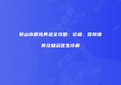 鞍山市唇珠再造全攻略：价格、医院推荐及知名医生详解