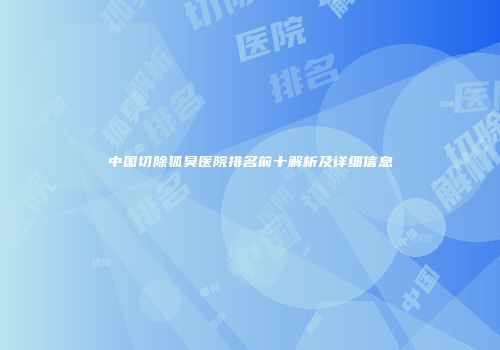 中国切除狐臭医院排名前十解析及详细信息