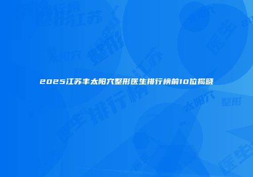 2025江苏丰太阳穴整形医生排行榜前10位揭晓
