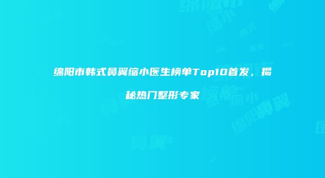 绵阳市韩式鼻翼缩小医生榜单Top10首发，揭秘热门整形专家