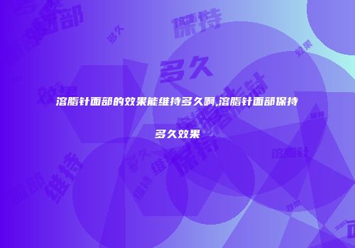 溶脂针面部的效果能维持多久啊,溶脂针面部保持多久效果