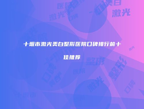 十堰市激光美白整形医院口碑排行前十佳推荐