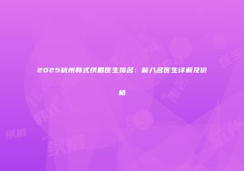 2025杭州韩式绣眉医生排名:前八名医生详解及价格