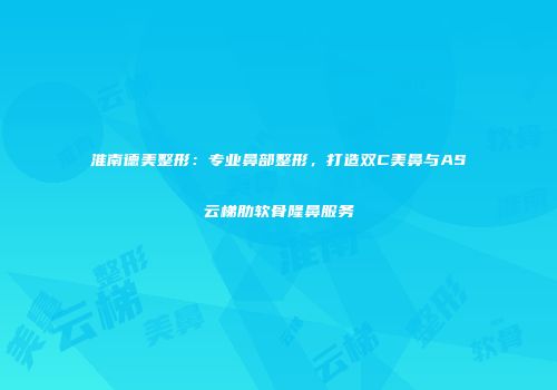 淮南德美整形：专业鼻部整形，打造双C美鼻与AS云梯肋软骨隆鼻服务