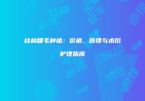 桂林睫毛种植：价格、原理与术后护理指南