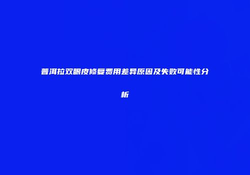 普洱拉双眼皮修复费用差异原因及失败可能性分析