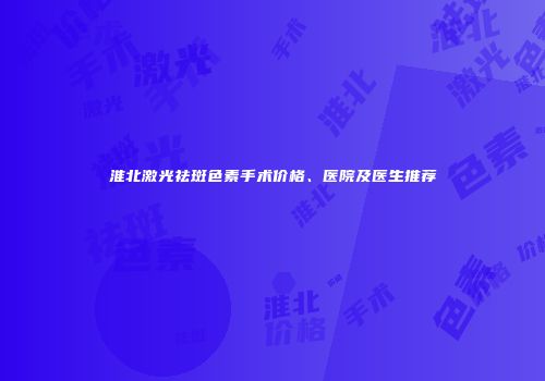 淮北激光祛斑色素手术价格、医院及医生推荐