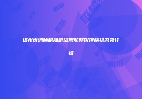 扬州市消除眼部眶隔脂肪整形医院排名及详情