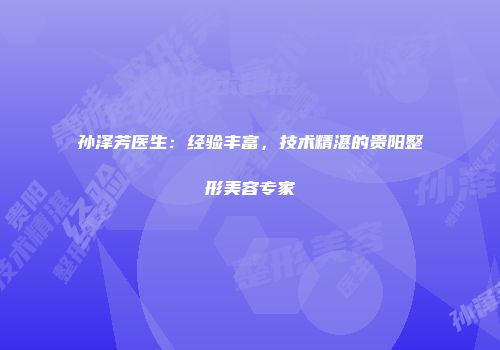 孙泽芳医生:经验丰富,技术精湛的贵阳整形美容专家