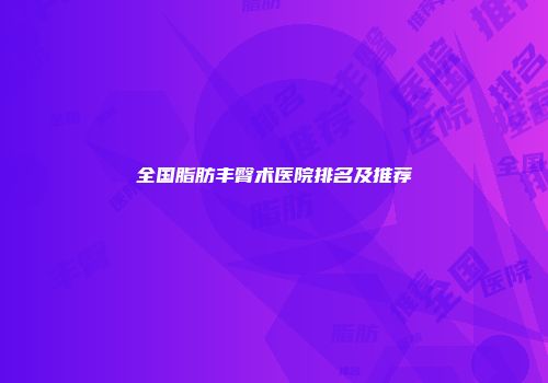 全国脂肪丰臀术医院排名及推荐