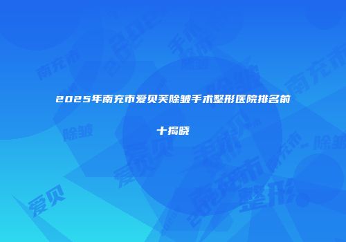 2025年南充市爱贝芙除皱手术整形医院排名前十揭晓