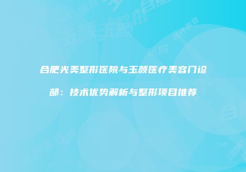 合肥光美整形医院与玉颜医疗美容门诊部：技术优势解析与整形项目推荐