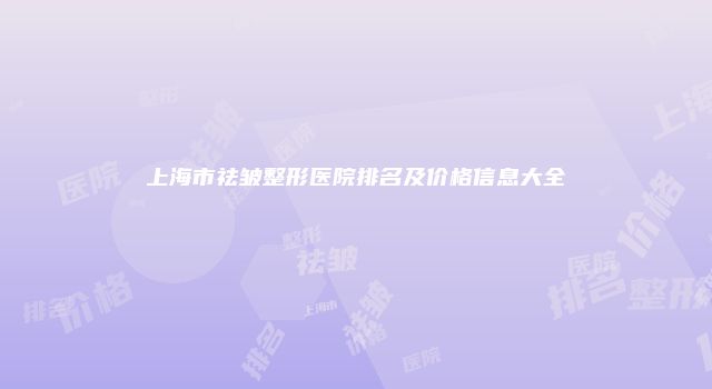 上海市祛皱整形医院排名及价格信息大全