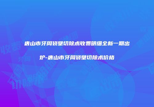 唐山市牙周袋壁切除术收费明细全新一期出炉-唐山市牙周袋壁切除术价格