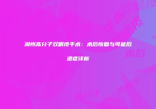 湖州高分子双眼皮手术：术后恢复与可能后遗症详析