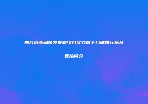 邢台市额角植发医院综合实力前十口碑排行榜及医院简介