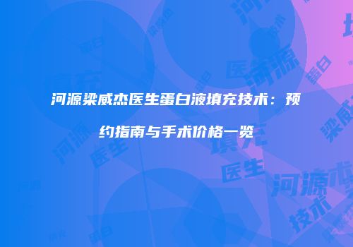 河源梁威杰医生蛋白液填充技术：预约指南与手术价格一览
