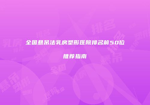 全国悬吊法乳房塑形医院排名前50位推荐指南