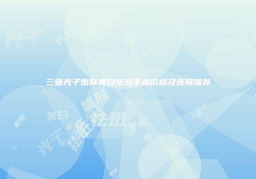 三亚光子嫩肤美白祛斑手术价格及医院推荐