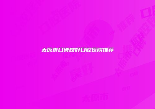 太原市口碑良好口腔医院推荐