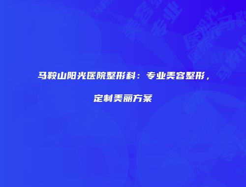 马鞍山阳光医院整形科：专业美容整形，定制美丽方案