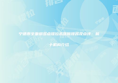 宁德市全面部多点提拉术医院排名及点评：前十机构介绍