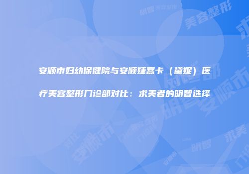 安顺市妇幼保健院与安顺婕熹卡（黛妮）医疗美容整形门诊部对比：求美者的明智选择