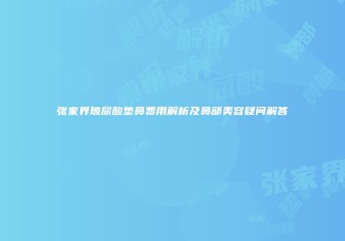 张家界玻尿酸垫鼻费用解析及鼻部美容疑问解答