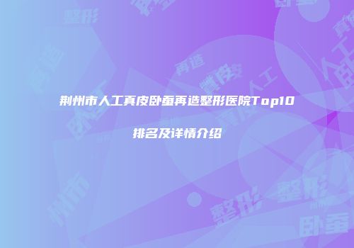 荆州市人工真皮卧蚕再造整形医院Top10排名及详情介绍
