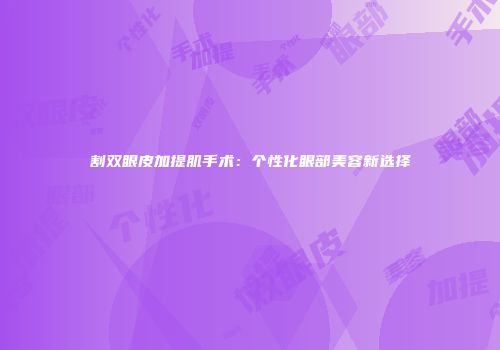 割双眼皮加提肌手术：个性化眼部美容新选择