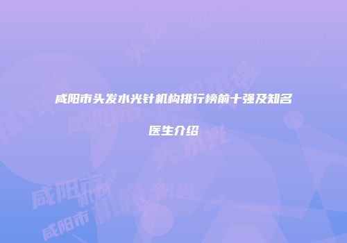 咸阳市头发水光针机构排行榜前十强及知名医生介绍