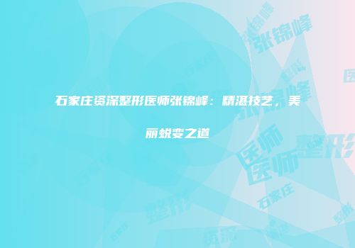 石家庄资深整形医师张锦峰：精湛技艺，美丽蜕变之道