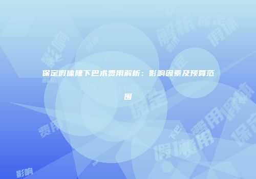 保定假体隆下巴术费用解析：影响因素及预算范围