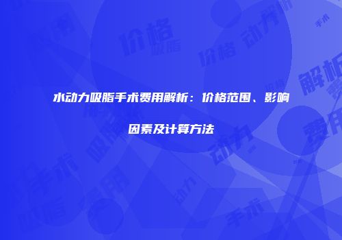 水动力吸脂手术费用解析：价格范围、影响因素及计算方法