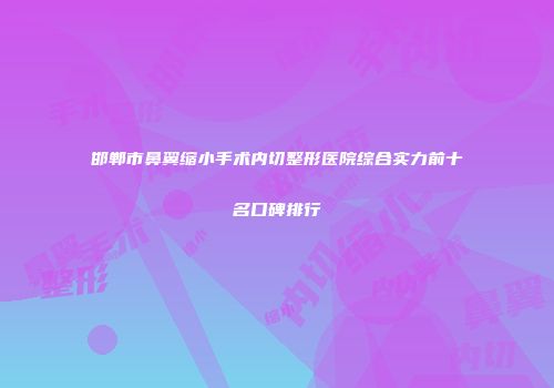 邯郸市鼻翼缩小手术内切整形医院综合实力前十名口碑排行
