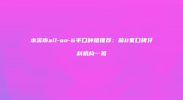 本溪市all-on-6半口种植推荐：前8家口碑牙科机构一览