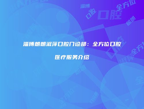 淄博朗朗淑萍口腔门诊部：全方位口腔医疗服务介绍