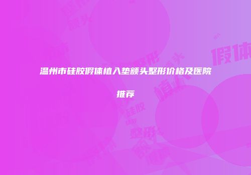 温州市硅胶假体植入垫额头整形价格及医院推荐