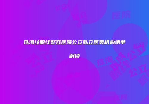 珠海纹眼线整容医院公立私立医美机构榜单解读