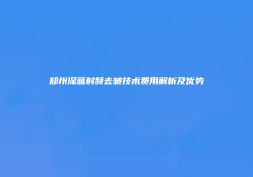 郑州深蓝射频去皱技术费用解析及优势