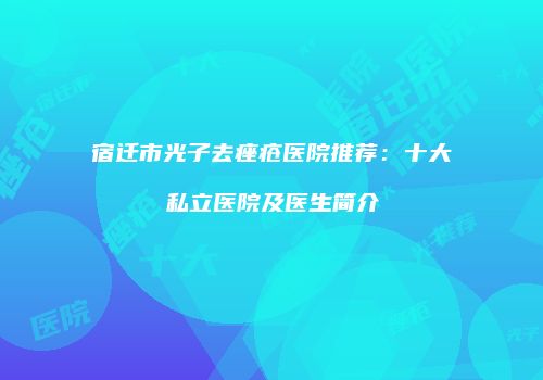 宿迁市光子去痤疮医院推荐:十大私立医院及医生简介