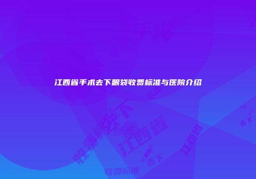 江西省手术去下眼袋收费标准与医院介绍