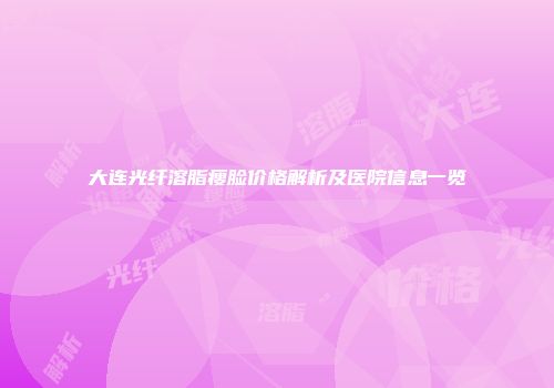 大连光纤溶脂瘦脸价格解析及医院信息一览