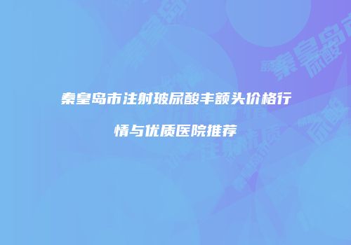 秦皇岛市注射玻尿酸丰额头价格行情与优质医院推荐