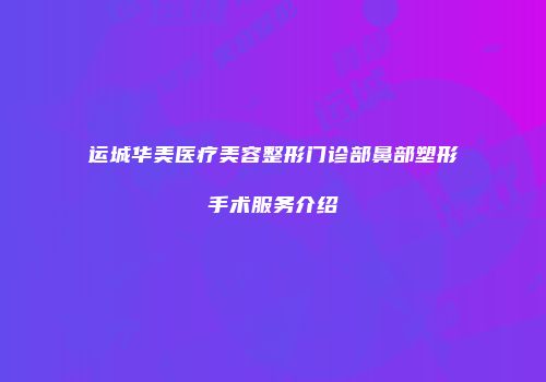 运城华美医疗美容整形门诊部鼻部塑形手术服务介绍