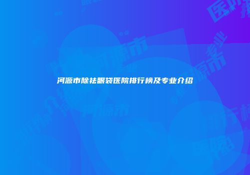 河源市除祛眼袋医院排行榜及专业介绍