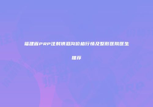 福建省PRP注射填泪沟价格行情及整形医院医生推荐