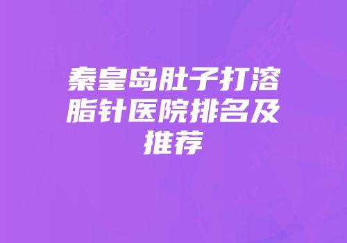 秦皇岛肚子打溶脂针医院排名及推荐